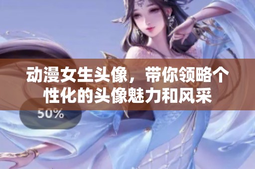 动漫女生头像，带你领略个性化的头像魅力和风采