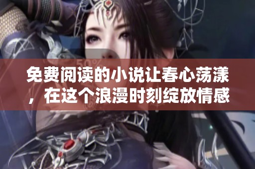 免费阅读的小说让春心荡漾，在这个浪漫时刻绽放情感之花。