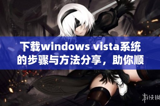 下载windows vista系统的步骤与方法分享，助你顺利体验这款操作系统
