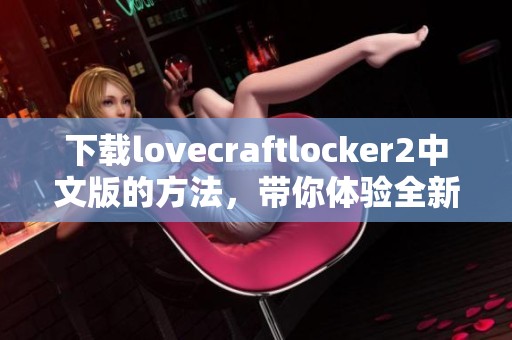 下载lovecraftlocker2中文版的方法，带你体验全新游戏乐趣！