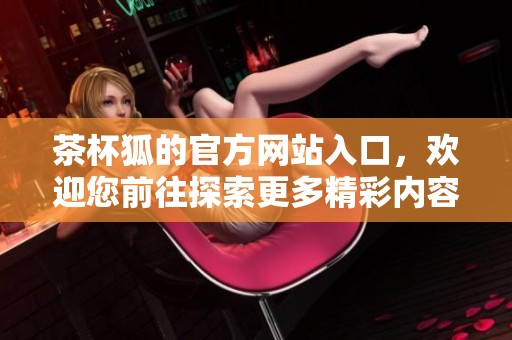 茶杯狐的官方网站入口，欢迎您前往探索更多精彩内容！