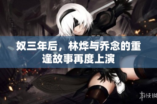 奴三年后，林烨与乔念的重逢故事再度上演