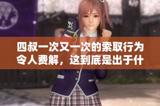四叔一次又一次的索取行为令人费解，这到底是出于什么目的呢