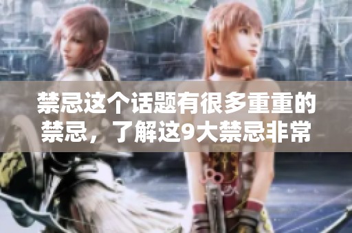 禁忌这个话题有很多重重的禁忌，了解这9大禁忌非常重要