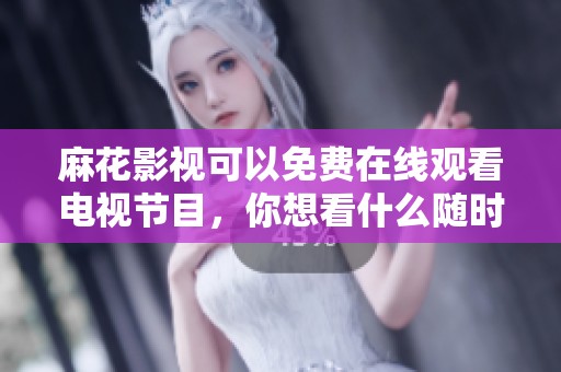 麻花影视可以免费在线观看电视节目，你想看什么随时打开体验吧