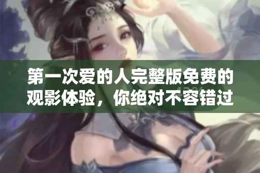 第一次爱的人完整版免费的观影体验，你绝对不容错过的精彩内容！
