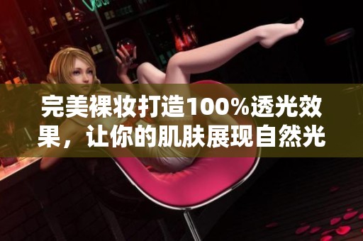 完美裸妆打造100%透光效果，让你的肌肤展现自然光彩