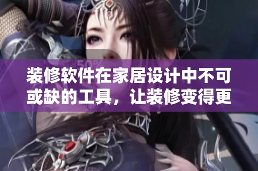 装修软件在家居设计中不可或缺的工具，让装修变得更加轻松简单