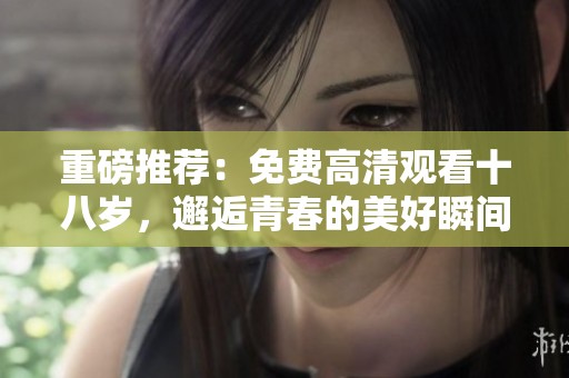 重磅推荐：免费高清观看十八岁，邂逅青春的美好瞬间