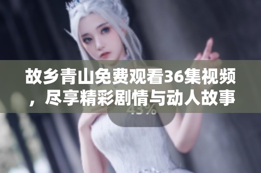 故乡青山免费观看36集视频，尽享精彩剧情与动人故事