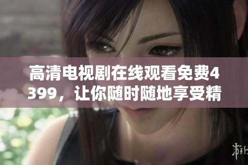 高清电视剧在线观看免费4399，让你随时随地享受精彩内容