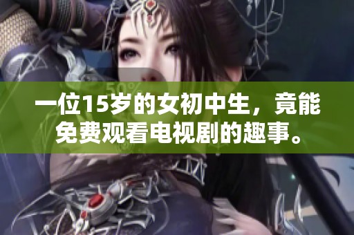 一位15岁的女初中生，竟能免费观看电视剧的趣事。