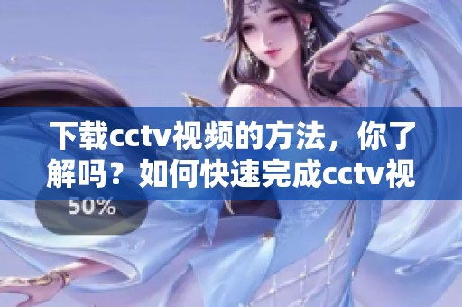 下载cctv视频的方法，你了解吗？如何快速完成cctv视频的下载呢？