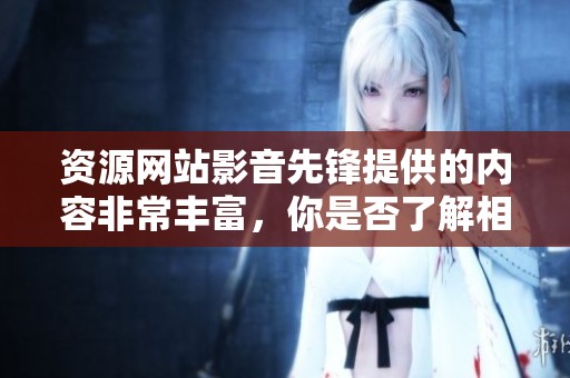 资源网站影音先锋提供的内容非常丰富，你是否了解相关的使用方法和技巧呢