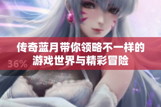 传奇蓝月带你领略不一样的游戏世界与精彩冒险
