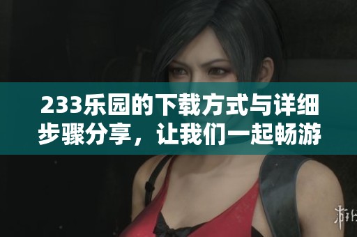 233乐园的下载方式与详细步骤分享，让我们一起畅游乐园的精彩世界！