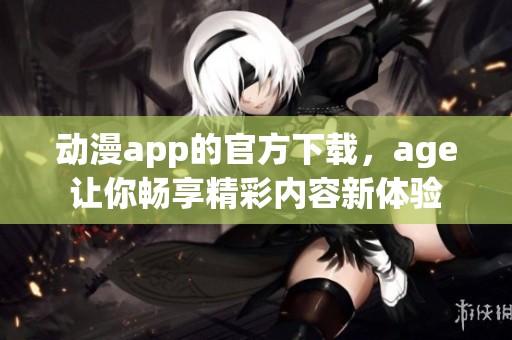 动漫app的官方下载，age让你畅享精彩内容新体验