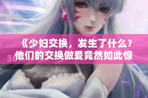 《少妇交换，发生了什么？他们的交换做爰竟然如此惊人》