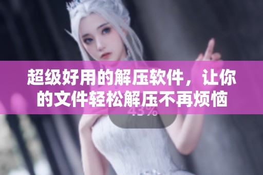 超级好用的解压软件，让你的文件轻松解压不再烦恼