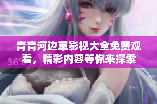 青青河边草影视大全免费观看，精彩内容等你来探索
