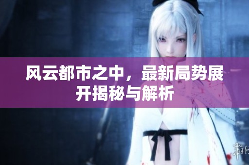 风云都市之中，最新局势展开揭秘与解析