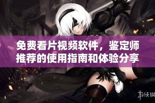 免费看片视频软件，鉴定师推荐的使用指南和体验分享