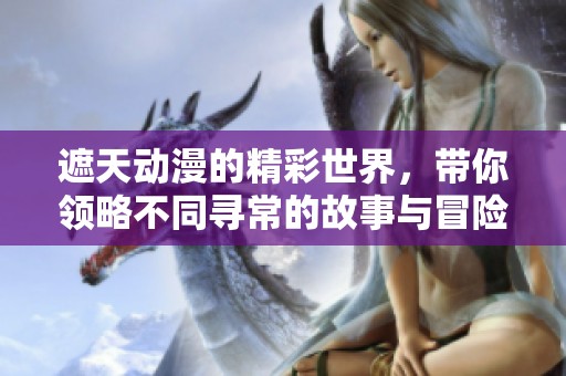 遮天动漫的精彩世界，带你领略不同寻常的故事与冒险之旅