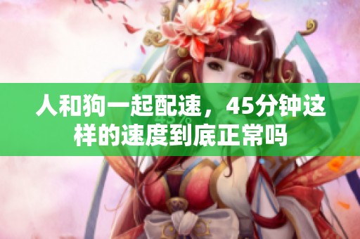 人和狗一起配速，45分钟这样的速度到底正常吗