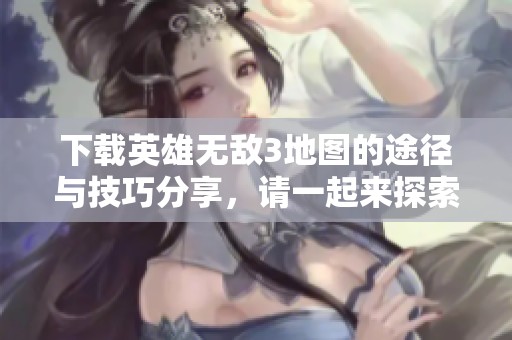 下载英雄无敌3地图的途径与技巧分享，请一起来探索吧