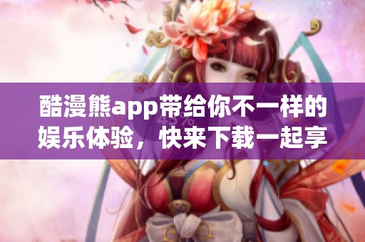 酷漫熊app带给你不一样的娱乐体验，快来下载一起享受吧！