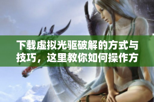 下载虚拟光驱破解的方式与技巧，这里教你如何操作方法