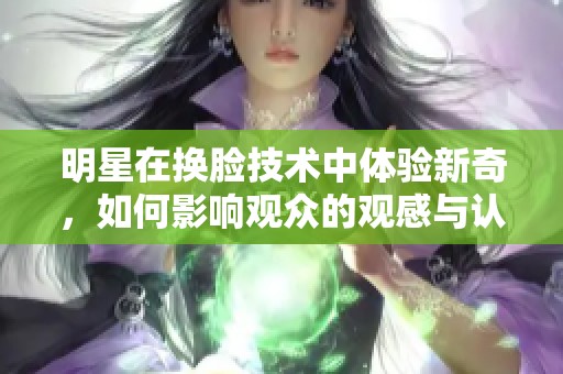 明星在换脸技术中体验新奇，如何影响观众的观感与认知呢
