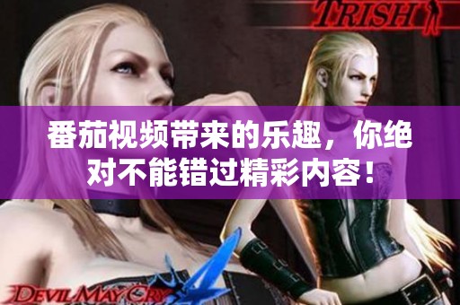 番茄视频带来的乐趣，你绝对不能错过精彩内容！