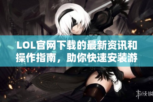 LOL官网下载的最新资讯和操作指南，助你快速安装游戏客户端