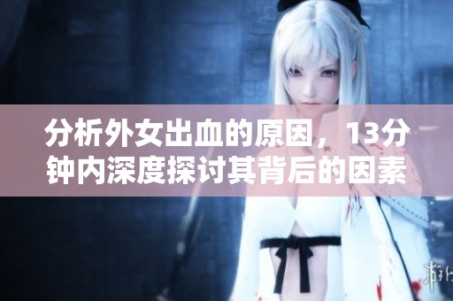 分析外女出血的原因，13分钟内深度探讨其背后的因素