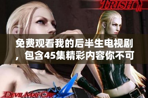 免费观看我的后半生电视剧，包含45集精彩内容你不可错过