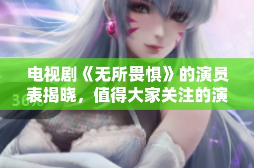 电视剧《无所畏惧》的演员表揭晓，值得大家关注的演员阵容一览