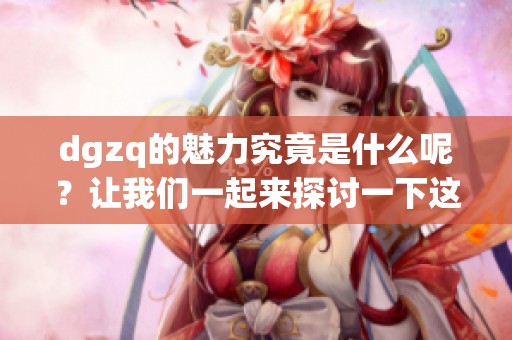 dgzq的魅力究竟是什么呢？让我们一起来探讨一下这个主题吧！