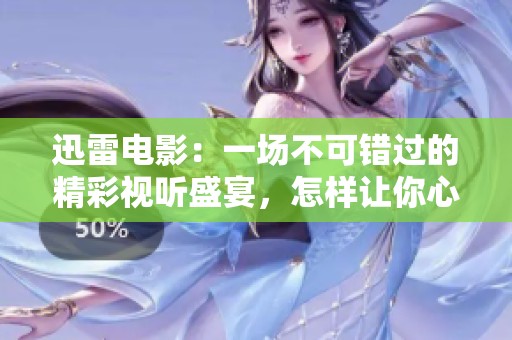 迅雷电影：一场不可错过的精彩视听盛宴，怎样让你心动？