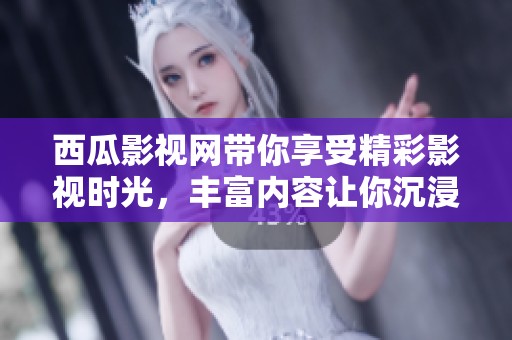 西瓜影视网带你享受精彩影视时光，丰富内容让你沉浸其中