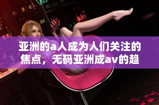 亚洲的a人成为人们关注的焦点，**亚洲成**的趋势引发热议
