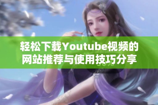 轻松下载Youtube视频的网站推荐与使用技巧分享
