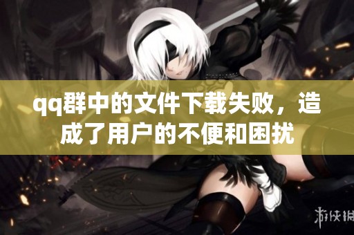 qq群中的文件下载失败，造成了用户的不便和困扰