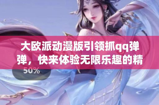 大欧派动漫版引领抓qq弹弹，快来体验无限乐趣的精彩世界