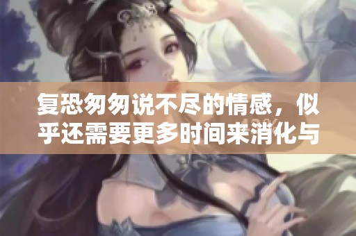 复恐匆匆说不尽的情感，似乎还需要更多时间来消化与思考