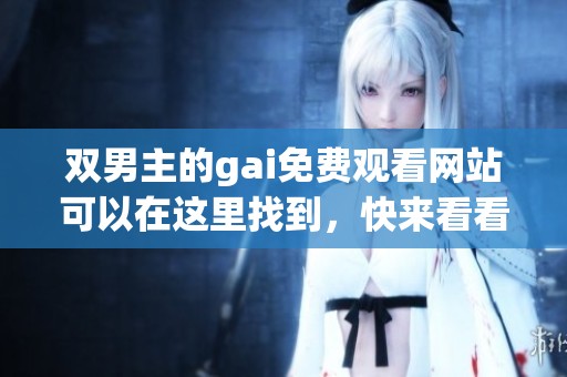 双男主的gai免费观看网站可以在这里找到，快来看看这个新平台吧
