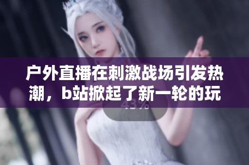 户外直播在刺激战场引发热潮，b站掀起了新一轮的玩家互动盛宴