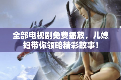 全部电视剧免费播放，儿媳妇带你领略精彩故事！