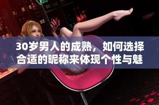 30岁男人的成熟，如何选择合适的昵称来体现个性与魅力