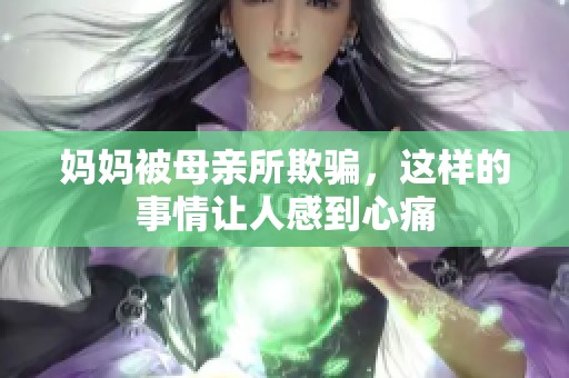 妈妈被母亲所欺骗，这样的事情让人感到心痛